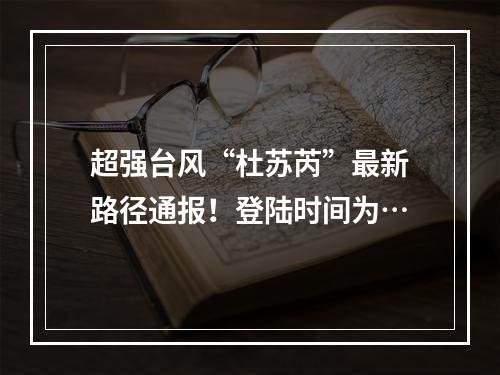 超强台风“杜苏芮”最新路径通报！登陆时间为…