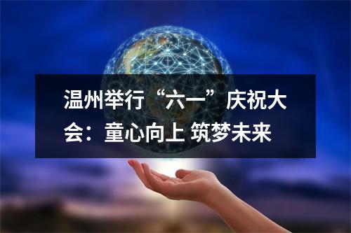 温州举行“六一”庆祝大会：童心向上 筑梦未来