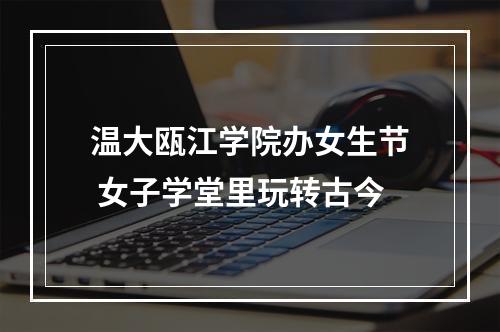 温大瓯江学院办女生节 女子学堂里玩转古今