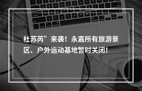 杜苏芮”来袭！永嘉所有旅游景区、户外运动基地暂时关闭！