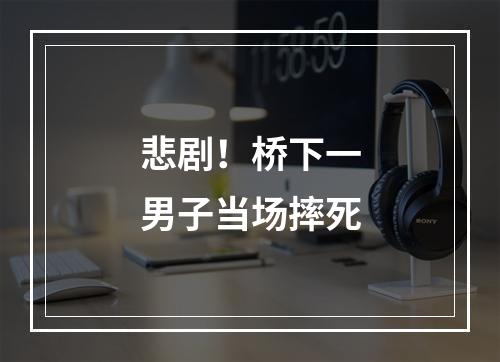 悲剧！桥下一男子当场摔死