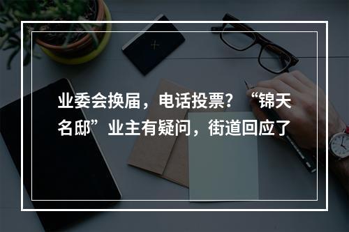 业委会换届，电话投票？“锦天名邸”业主有疑问，街道回应了
