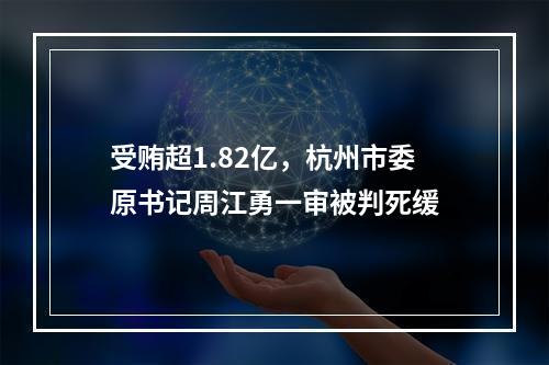 受贿超1.82亿，杭州市委原书记周江勇一审被判死缓