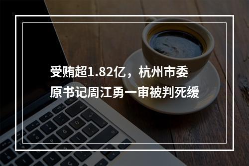 受贿超1.82亿，杭州市委原书记周江勇一审被判死缓