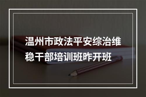 温州市政法平安综治维稳干部培训班昨开班