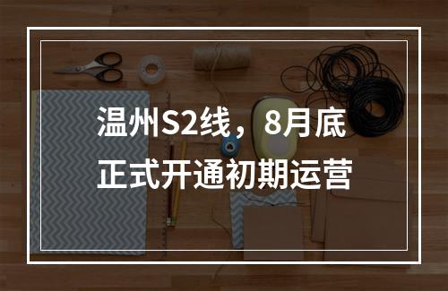 温州S2线，8月底正式开通初期运营
