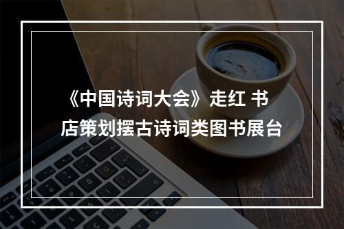 《中国诗词大会》走红 书店策划摆古诗词类图书展台