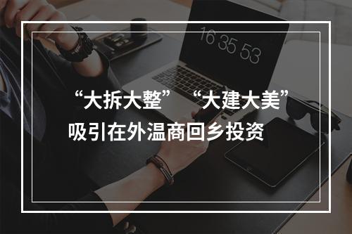 “大拆大整”“大建大美” 吸引在外温商回乡投资