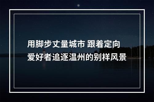用脚步丈量城市 跟着定向爱好者追逐温州的别样风景