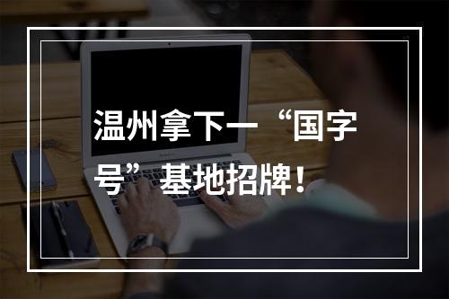 温州拿下一“国字号”基地招牌！