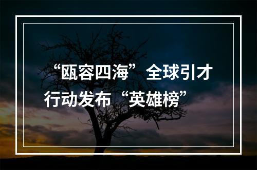 “瓯容四海”全球引才行动发布“英雄榜”