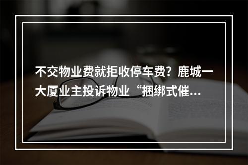 不交物业费就拒收停车费？鹿城一大厦业主投诉物业“捆绑式催收”！你怎么看？
