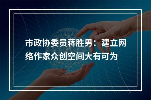 市政协委员蒋胜男：建立网络作家众创空间大有可为
