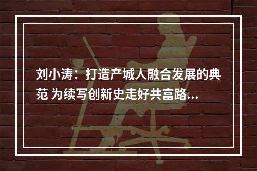 刘小涛：打造产城人融合发展的典范 为续写创新史走好共富路作出更大贡献
