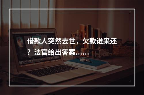 借款人突然去世，欠款谁来还？法官给出答案......