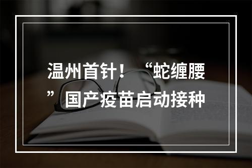 温州首针！“蛇缠腰”国产疫苗启动接种