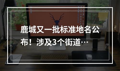鹿城又一批标准地名公布！涉及3个街道…