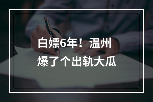 白嫖6年！温州爆了个出轨大瓜
