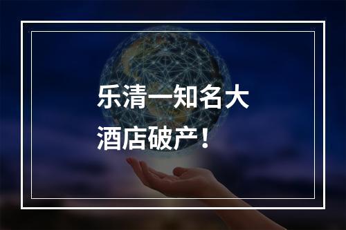 乐清一知名大酒店破产！