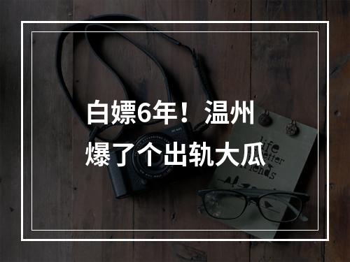 白嫖6年！温州爆了个出轨大瓜