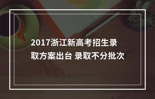 2017浙江新高考招生录取方案出台 录取不分批次