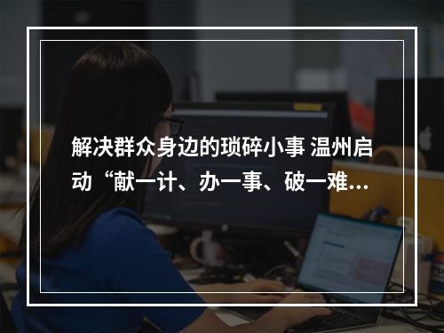 解决群众身边的琐碎小事 温州启动“献一计、办一事、破一难”活动