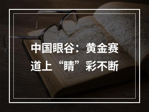 中国眼谷：黄金赛道上“睛”彩不断