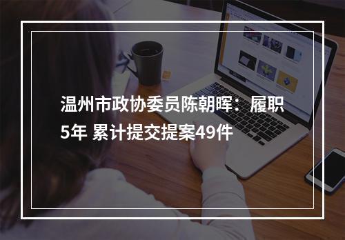 温州市政协委员陈朝晖：履职5年 累计提交提案49件