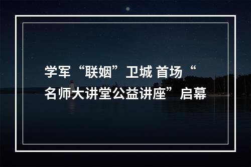 学军“联姻”卫城 首场“名师大讲堂公益讲座”启幕