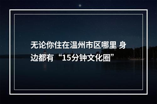 无论你住在温州市区哪里 身边都有“15分钟文化圈”