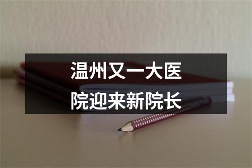 温州又一大医院迎来新院长