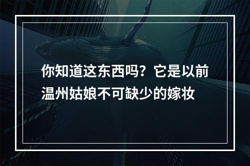 你知道这东西吗？它是以前温州姑娘不可缺少的嫁妆