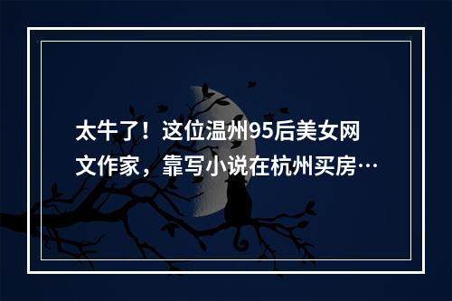 太牛了！这位温州95后美女网文作家，靠写小说在杭州买房…
