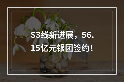 S3线新进展，56.15亿元银团签约！