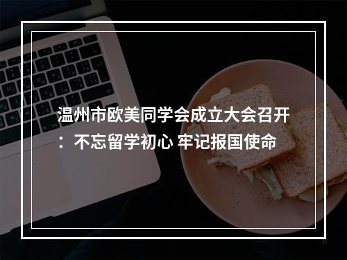 温州市欧美同学会成立大会召开：不忘留学初心 牢记报国使命