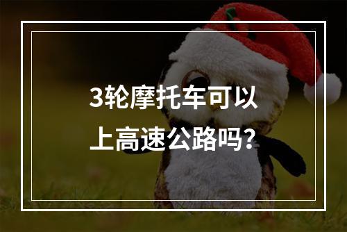 3轮摩托车可以上高速公路吗？