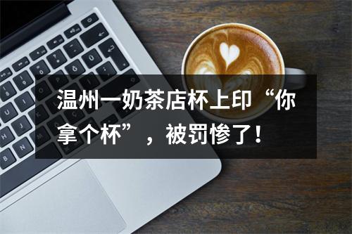 温州一奶茶店杯上印“你拿个杯”，被罚惨了！