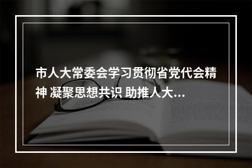 市人大常委会学习贯彻省党代会精神 凝聚思想共识 助推人大工作