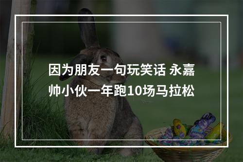 因为朋友一句玩笑话 永嘉帅小伙一年跑10场马拉松