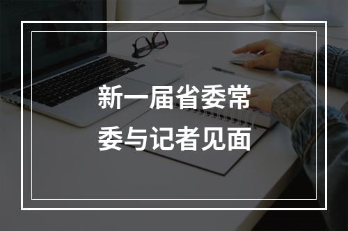 新一届省委常委与记者见面