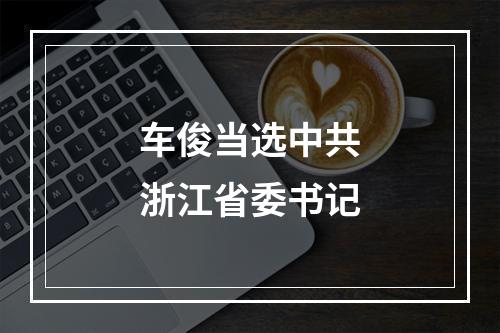 车俊当选中共浙江省委书记