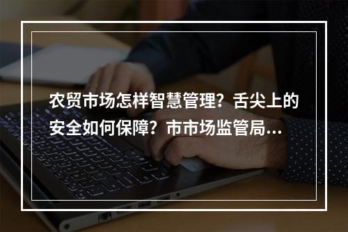 农贸市场怎样智慧管理？舌尖上的安全如何保障？市市场监管局带您了解