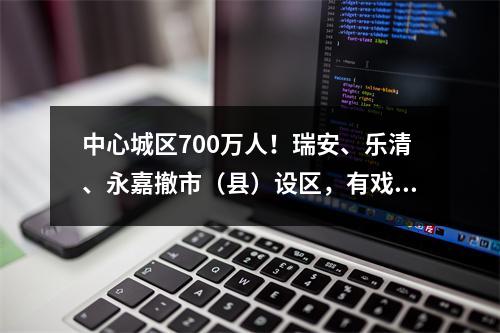中心城区700万人！瑞安、乐清、永嘉撤市（县）设区，有戏了？