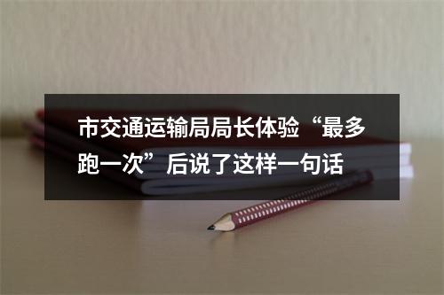 市交通运输局局长体验“最多跑一次”后说了这样一句话