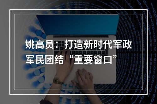 姚高员：打造新时代军政军民团结“重要窗口”
