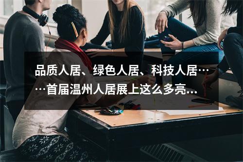 品质人居、绿色人居、科技人居……首届温州人居展上这么多亮点，你不来看看吗？