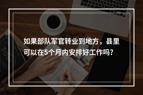 如果部队军官转业到地方，县里可以在5个月内安排好工作吗？