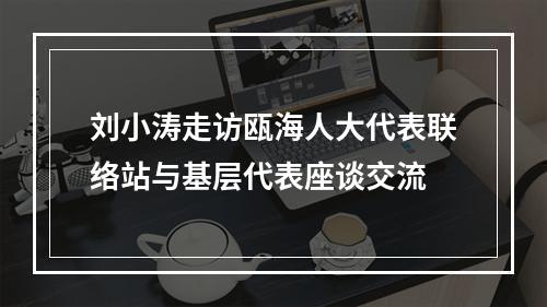 刘小涛走访瓯海人大代表联络站与基层代表座谈交流