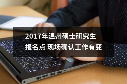 2017年温州硕士研究生报名点 现场确认工作有变