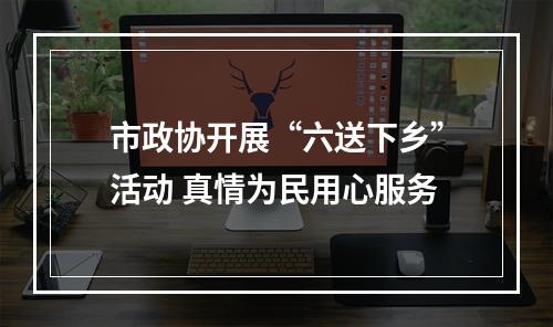 市政协开展“六送下乡”活动 真情为民用心服务